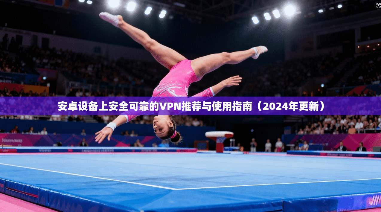 安卓设备上安全可靠的VPN推荐与使用指南（2024年更新）