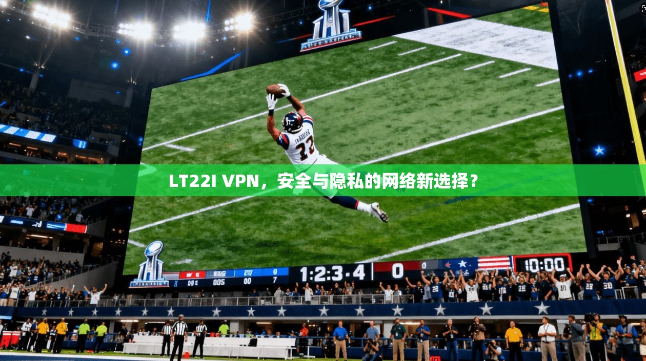 LT22I VPN，安全与隐私的网络新选择？