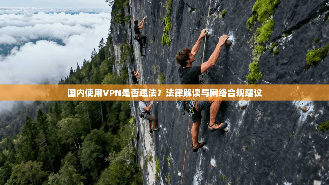 国内使用VPN是否违法？法律解读与网络合规建议
