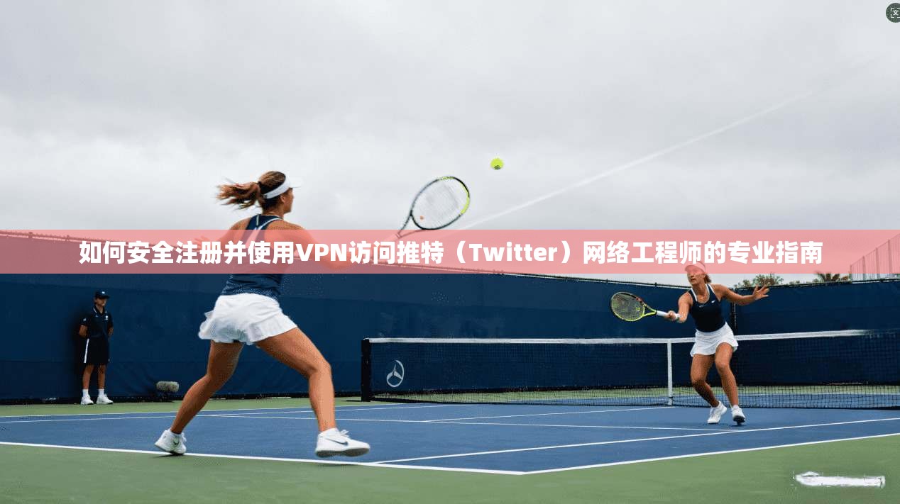 如何安全注册并使用VPN访问推特（Twitter）网络工程师的专业指南
