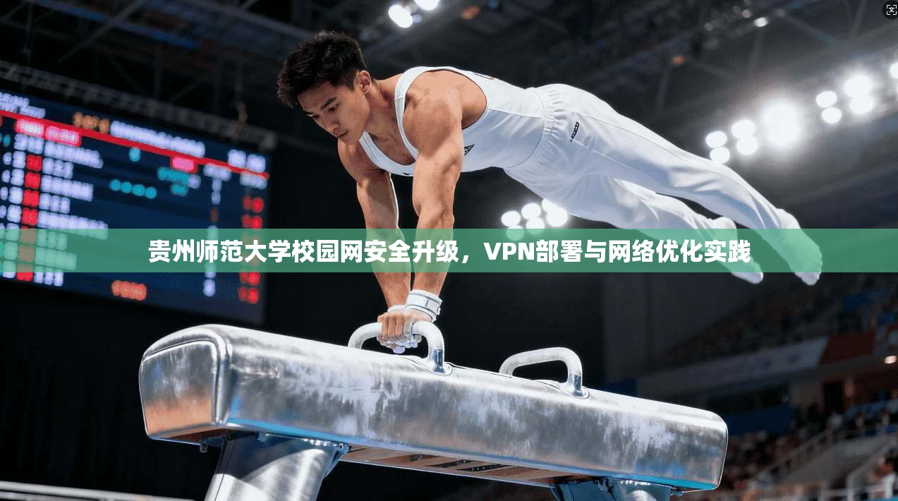 贵州师范大学校园网安全升级，VPN部署与网络优化实践
