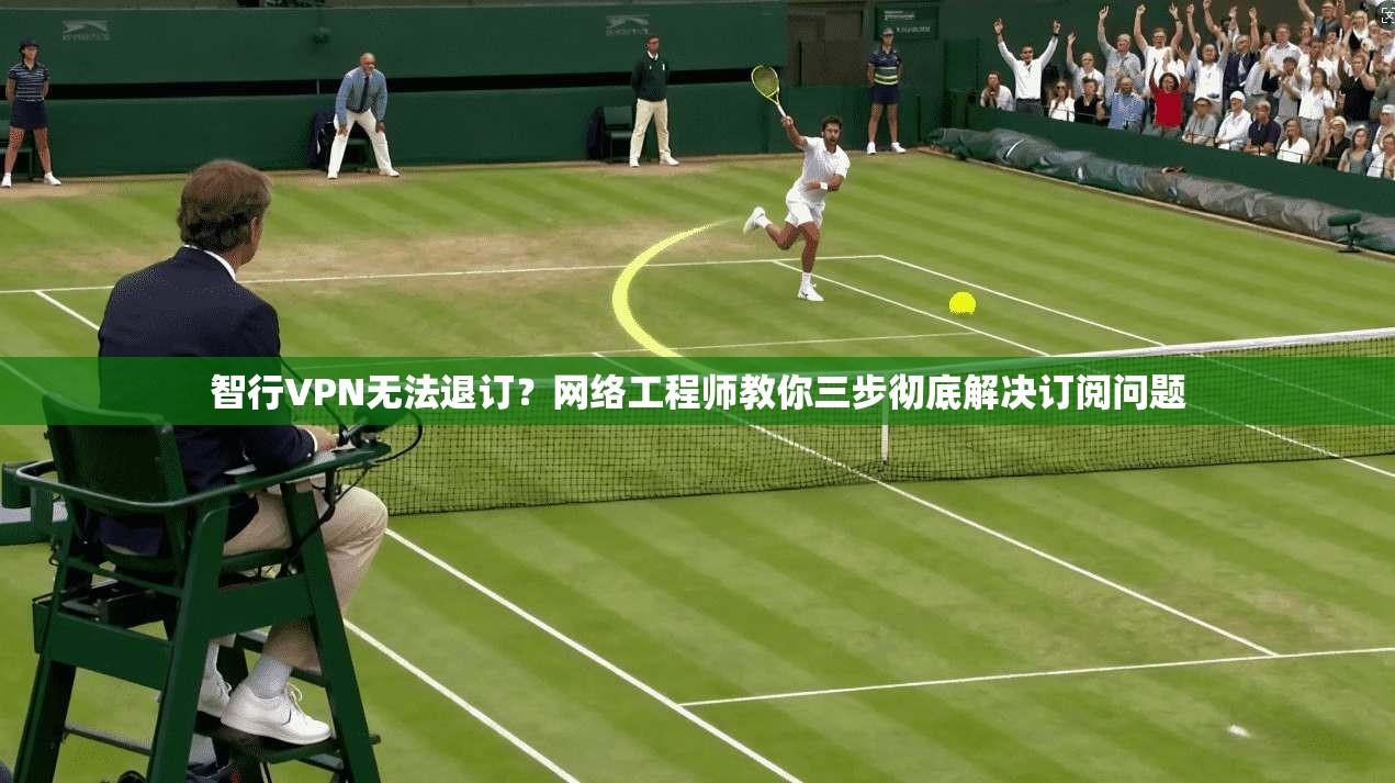 智行VPN无法退订？网络工程师教你三步彻底解决订阅问题