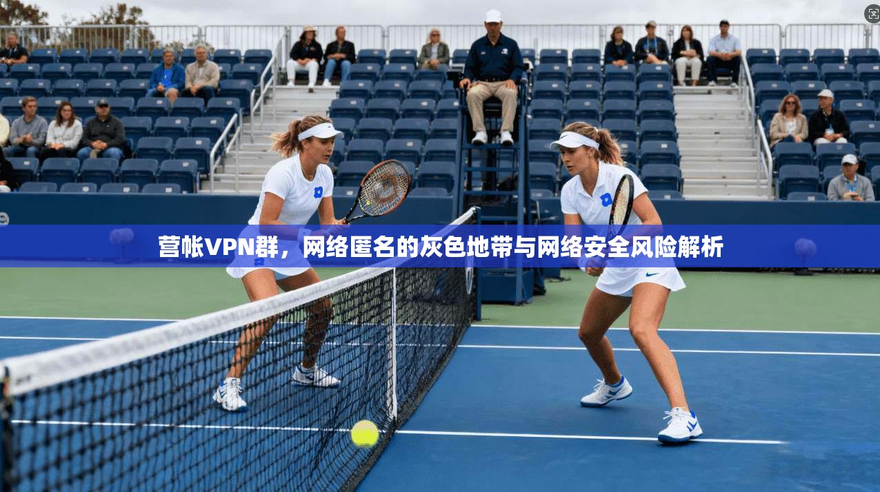 营帐VPN群，网络匿名的灰色地带与网络安全风险解析