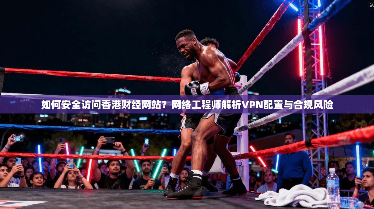 如何安全访问香港财经网站？网络工程师解析VPN配置与合规风险