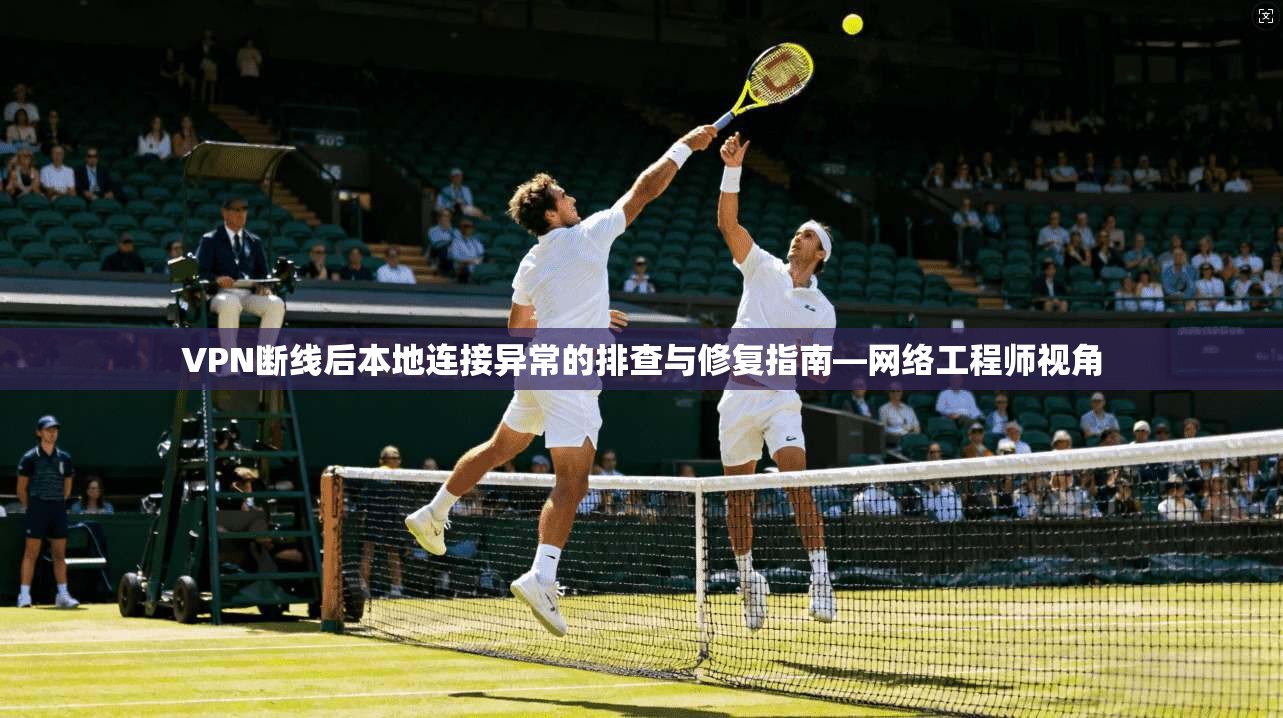 VPN断线后本地连接异常的排查与修复指南—网络工程师视角