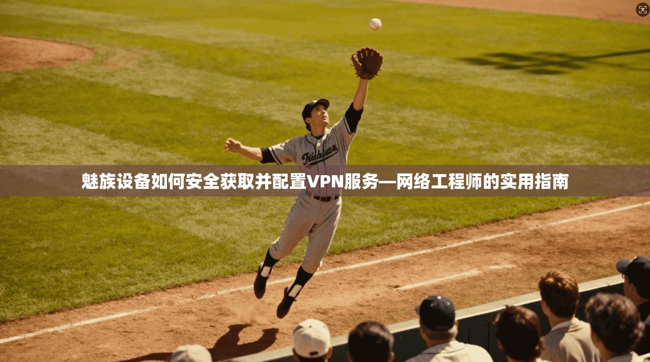 魅族设备如何安全获取并配置VPN服务—网络工程师的实用指南
