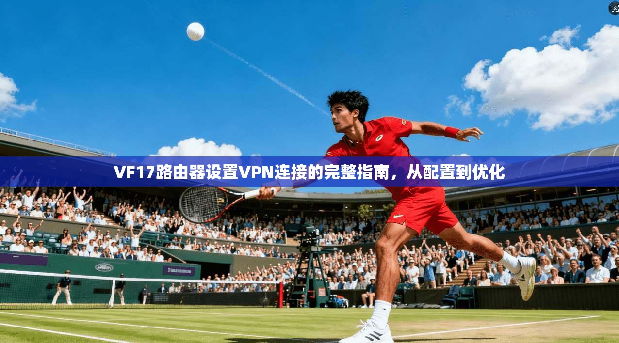 VF17路由器设置VPN连接的完整指南，从配置到优化
