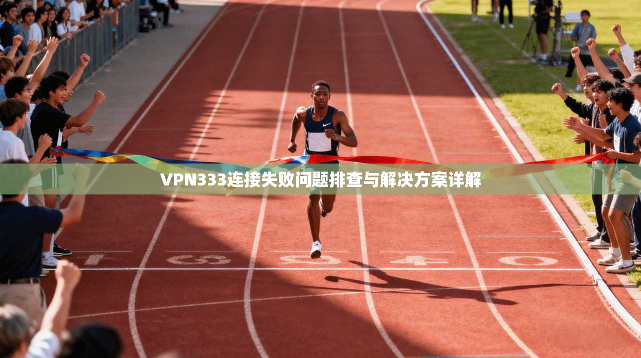 VPN333连接失败问题排查与解决方案详解