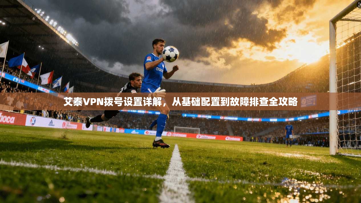 艾泰VPN拨号设置详解，从基础配置到故障排查全攻略