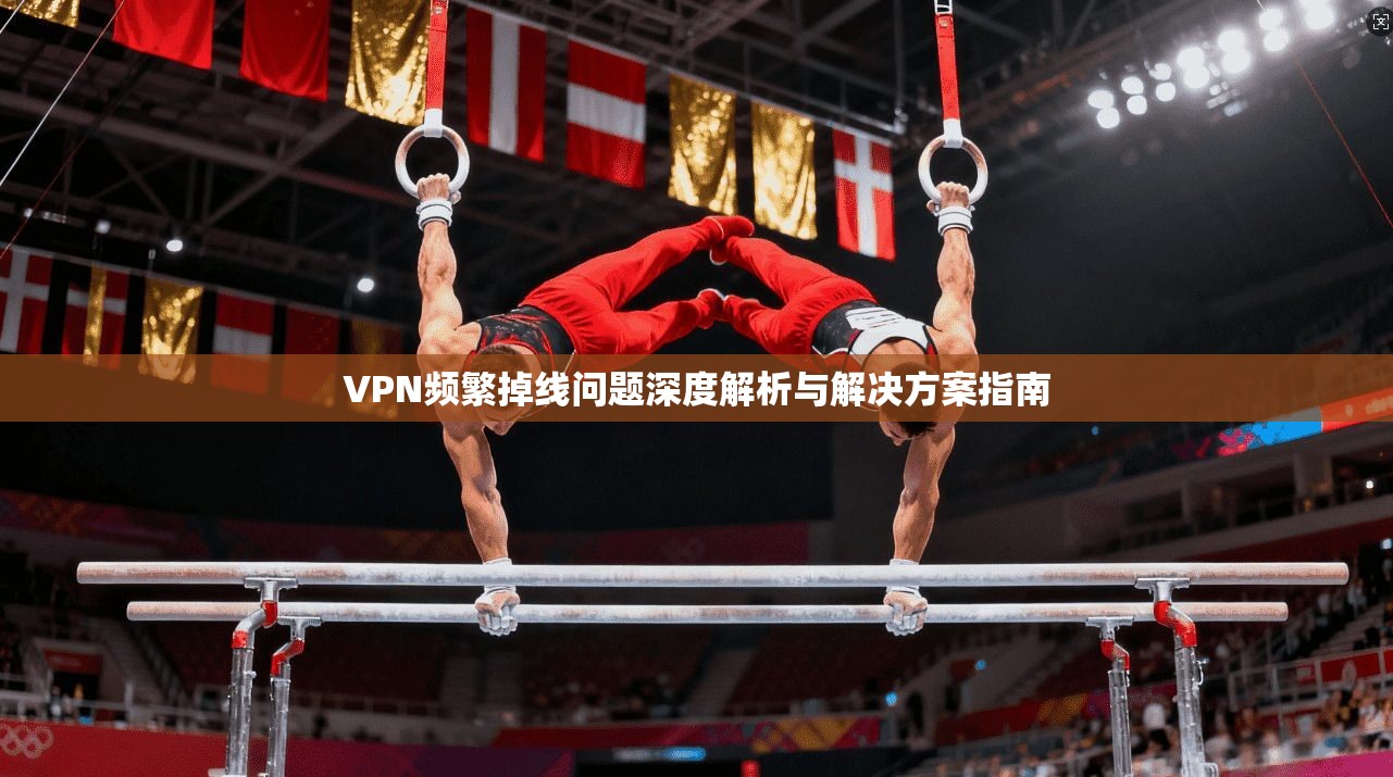 VPN频繁掉线问题深度解析与解决方案指南