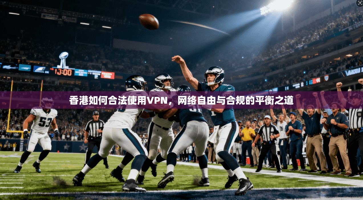 香港如何合法使用VPN，网络自由与合规的平衡之道