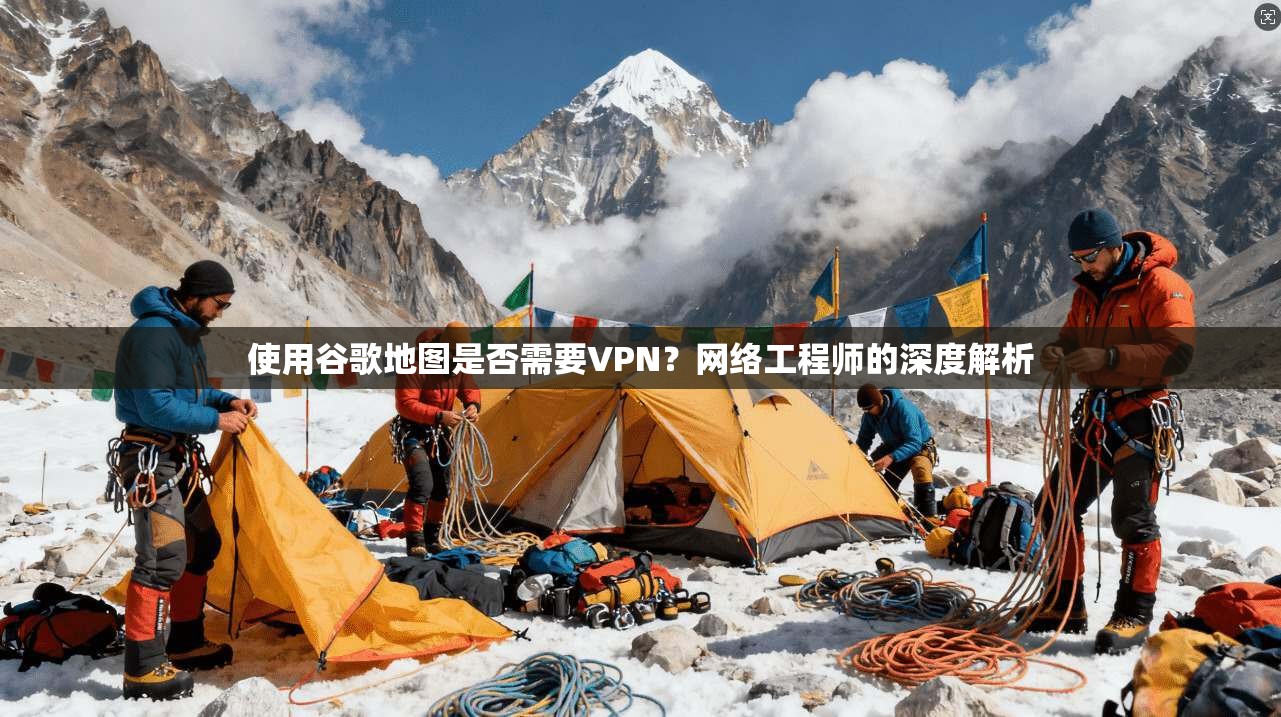 使用谷歌地图是否需要VPN？网络工程师的深度解析