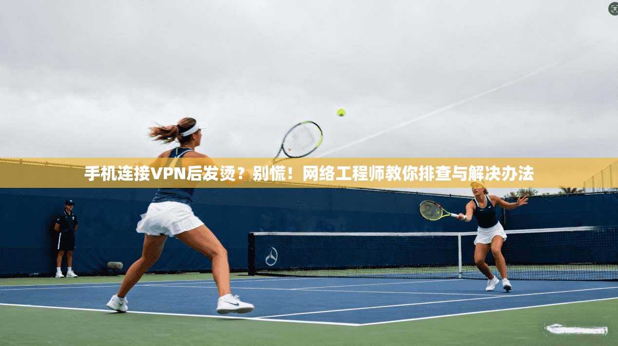 手机连接VPN后发烫？别慌！网络工程师教你排查与解决办法
