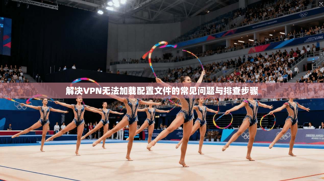 解决VPN无法加载配置文件的常见问题与排查步骤