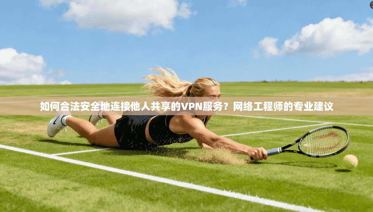 如何合法安全地连接他人共享的VPN服务？网络工程师的专业建议