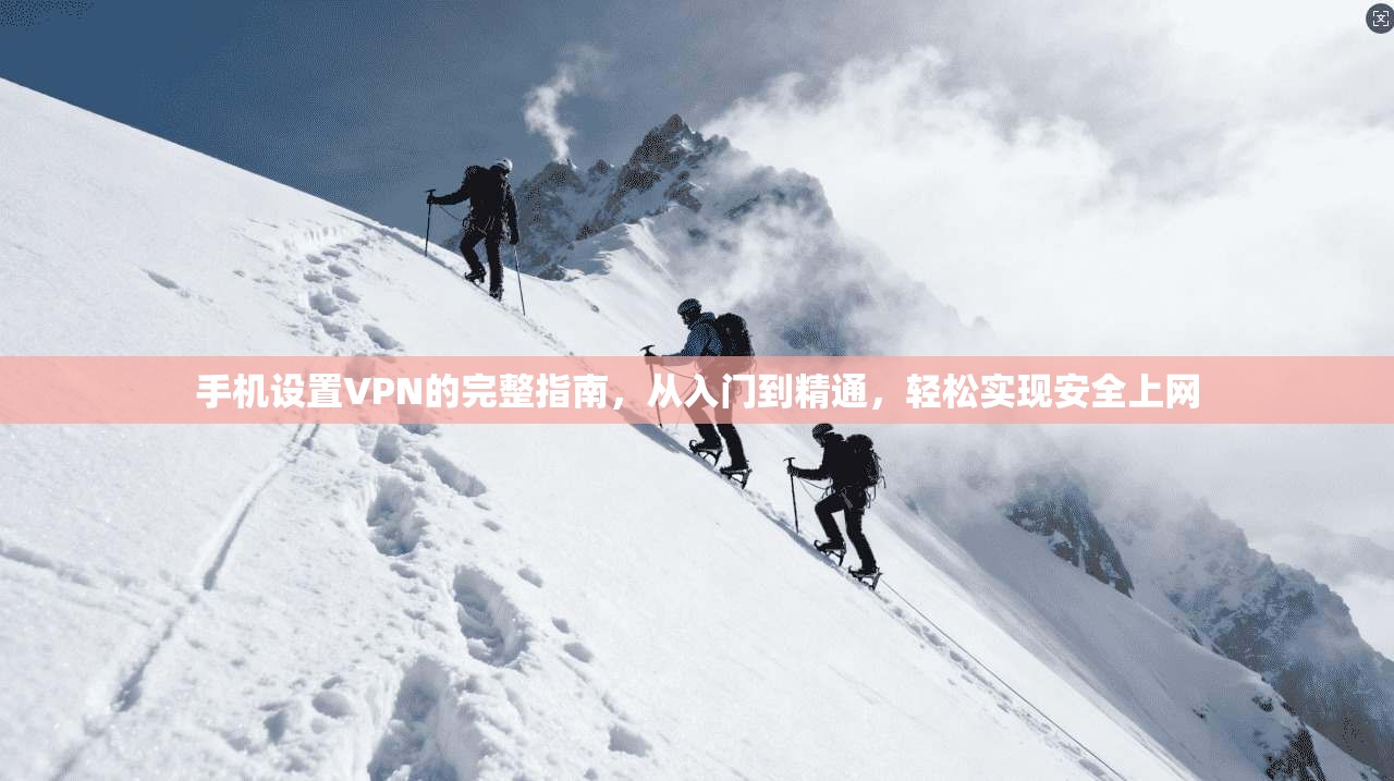 手机设置VPN的完整指南，从入门到精通，轻松实现安全上网