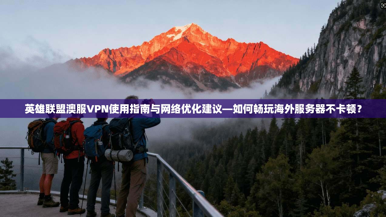 英雄联盟澳服VPN使用指南与网络优化建议—如何畅玩海外服务器不卡顿？