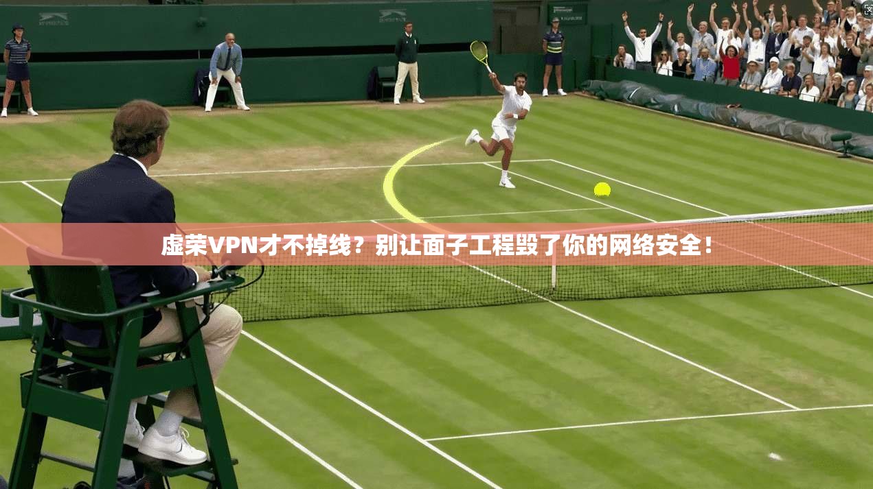 虚荣VPN才不掉线？别让面子工程毁了你的网络安全！