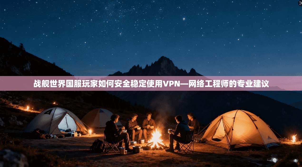 战舰世界国服玩家如何安全稳定使用VPN—网络工程师的专业建议