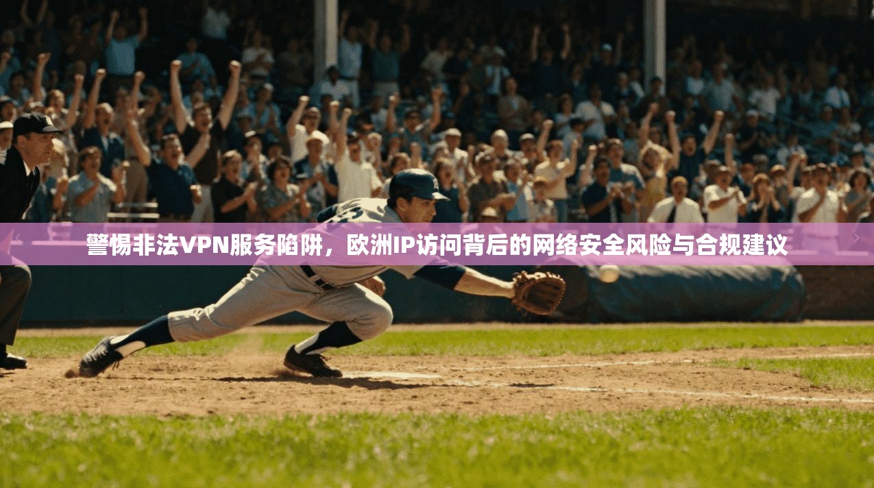 警惕非法VPN服务陷阱，欧洲IP访问背后的网络安全风险与合规建议