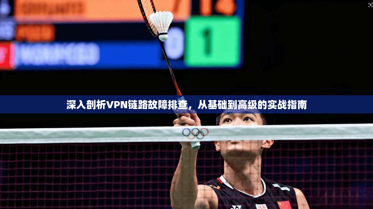 深入剖析VPN链路故障排查，从基础到高级的实战指南