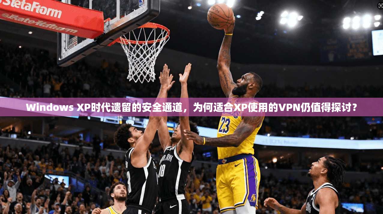 Windows XP时代遗留的安全通道，为何适合XP使用的VPN仍值得探讨？