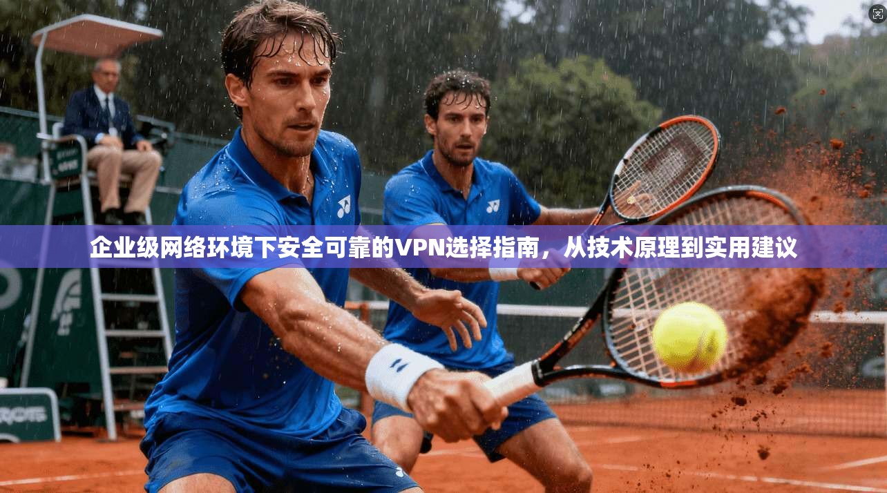 企业级网络环境下安全可靠的VPN选择指南，从技术原理到实用建议