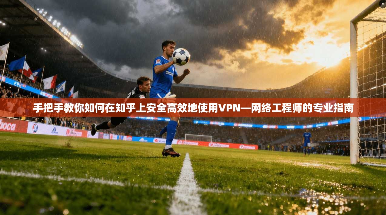 手把手教你如何在知乎上安全高效地使用VPN—网络工程师的专业指南