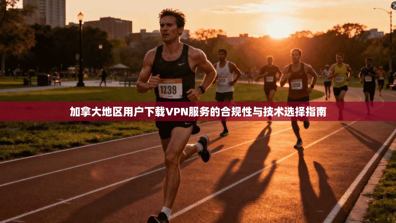 加拿大地区用户下载VPN服务的合规性与技术选择指南