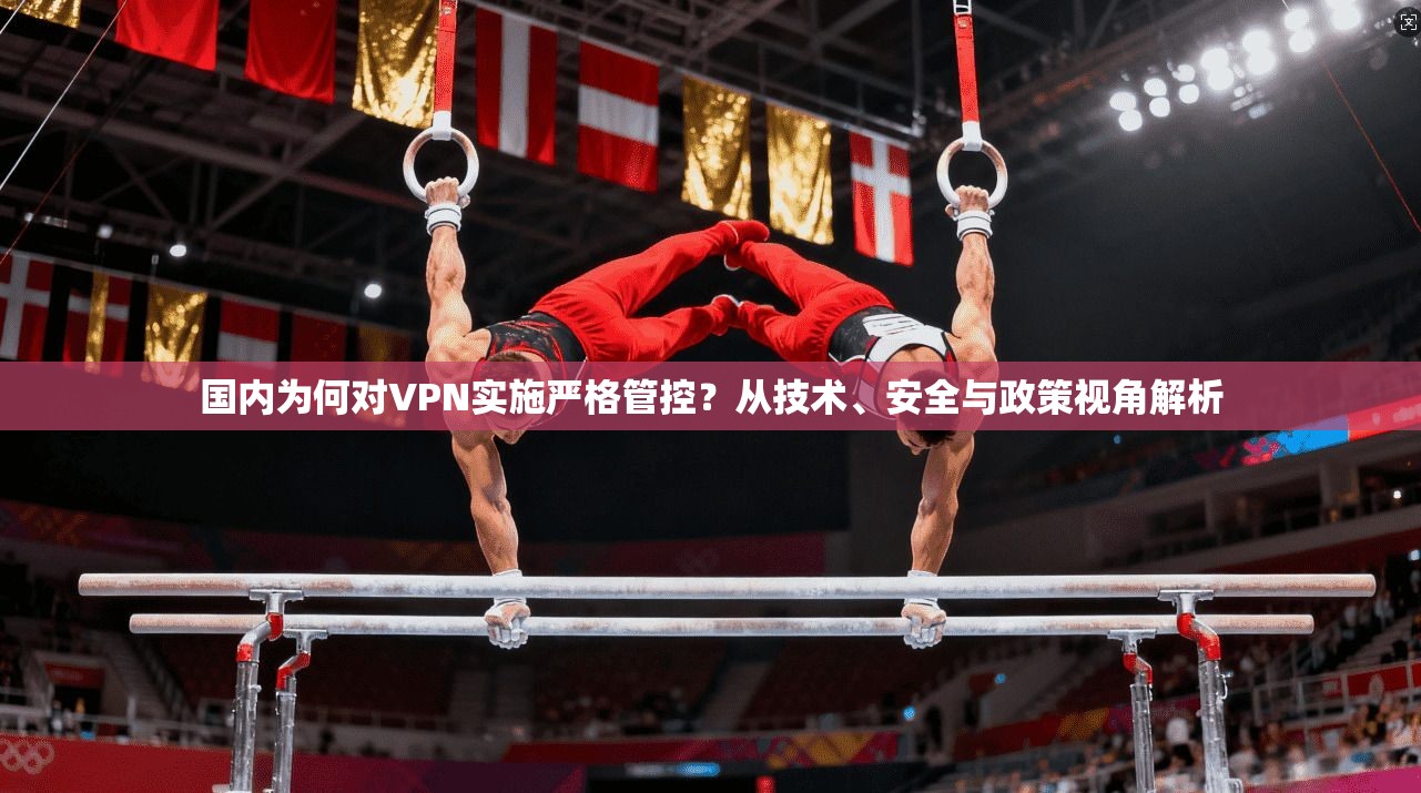 国内为何对VPN实施严格管控？从技术、安全与政策视角解析