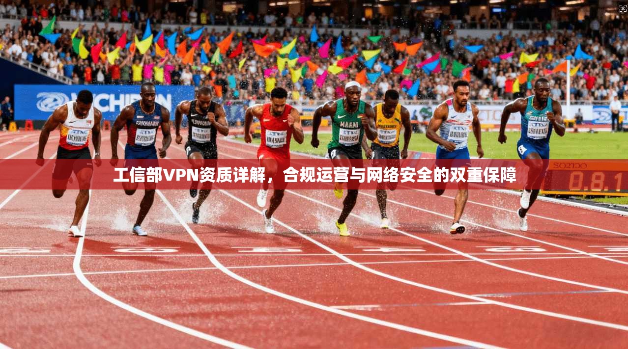 工信部VPN资质详解，合规运营与网络安全的双重保障