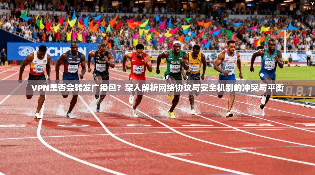 VPN是否会转发广播包？深入解析网络协议与安全机制的冲突与平衡