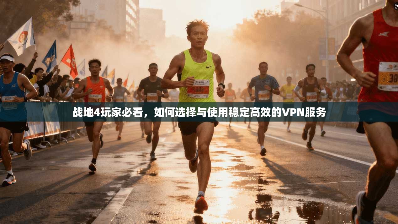 战地4玩家必看，如何选择与使用稳定高效的VPN服务