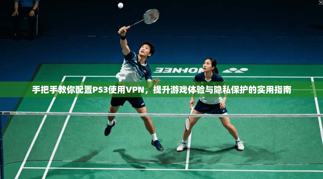 手把手教你配置PS3使用VPN，提升游戏体验与隐私保护的实用指南