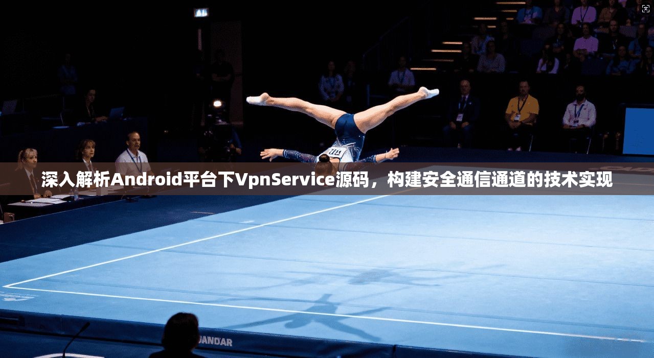 深入解析Android平台下VpnService源码，构建安全通信通道的技术实现