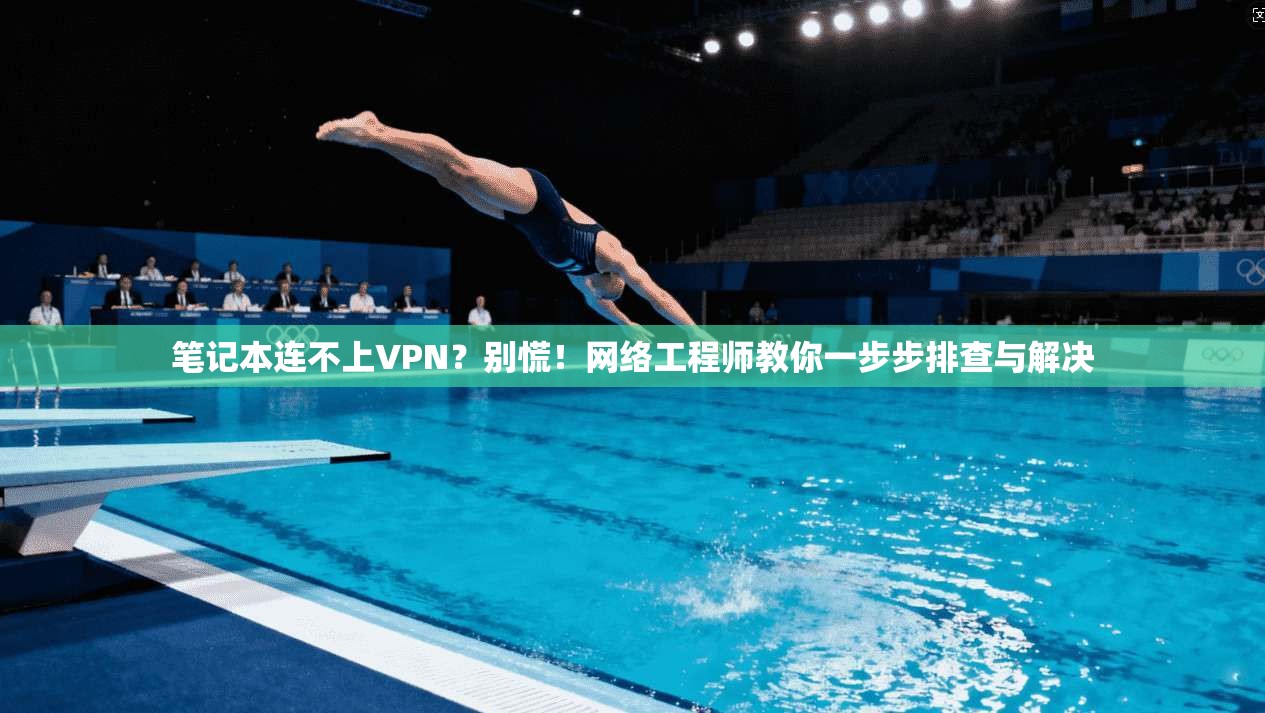 笔记本连不上VPN？别慌！网络工程师教你一步步排查与解决