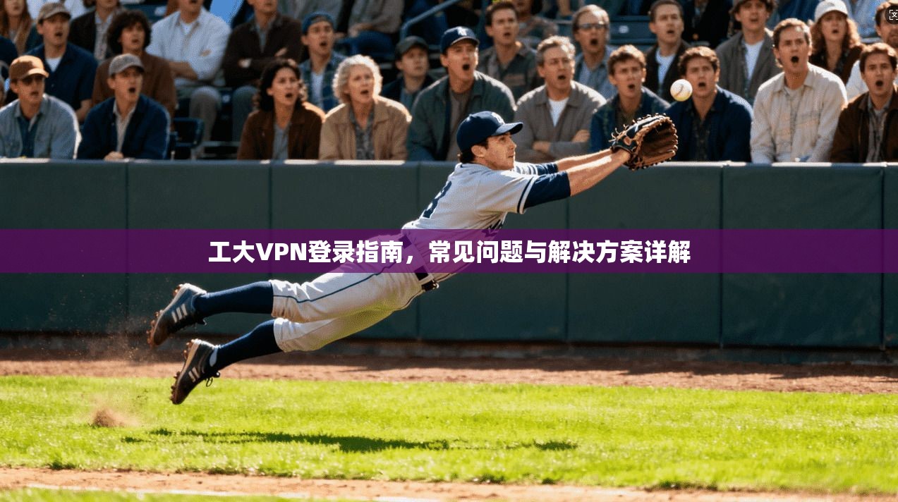 工大VPN登录指南，常见问题与解决方案详解