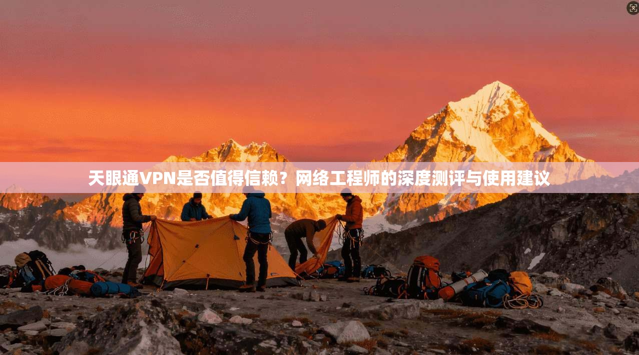 天眼通VPN是否值得信赖？网络工程师的深度测评与使用建议
