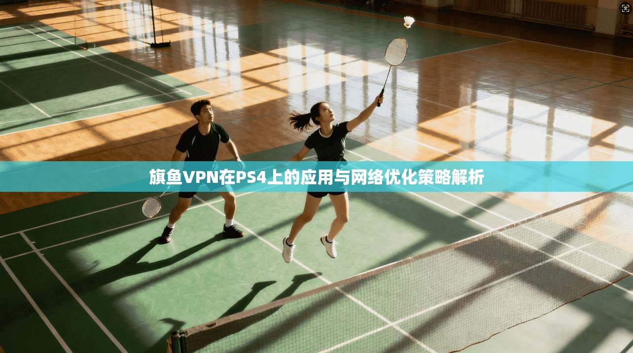 旗鱼VPN在PS4上的应用与网络优化策略解析