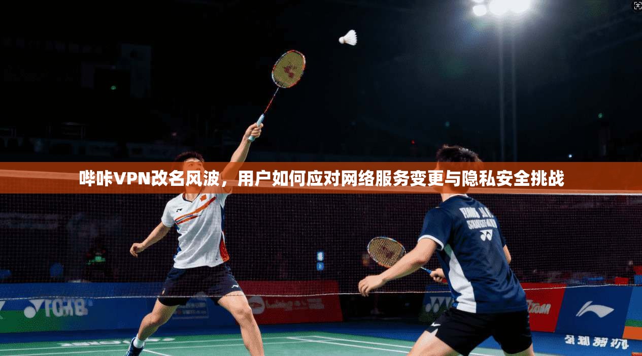 哔咔VPN改名风波，用户如何应对网络服务变更与隐私安全挑战