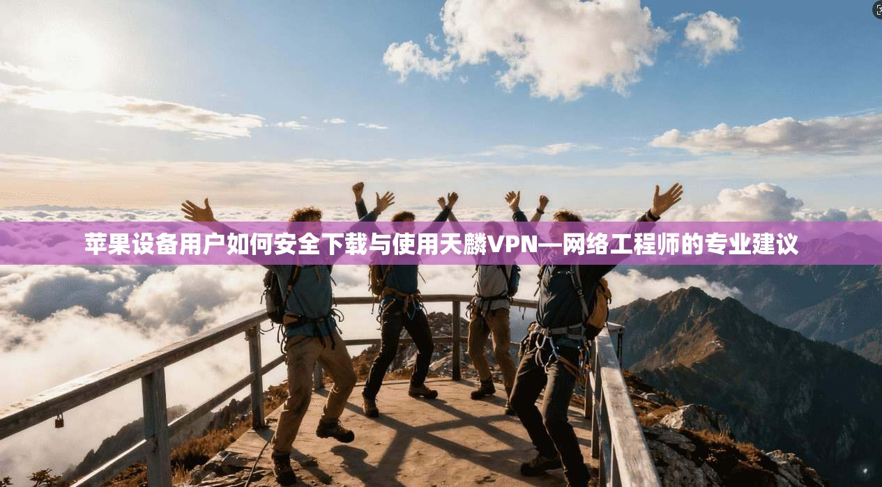 苹果设备用户如何安全下载与使用天麟VPN—网络工程师的专业建议