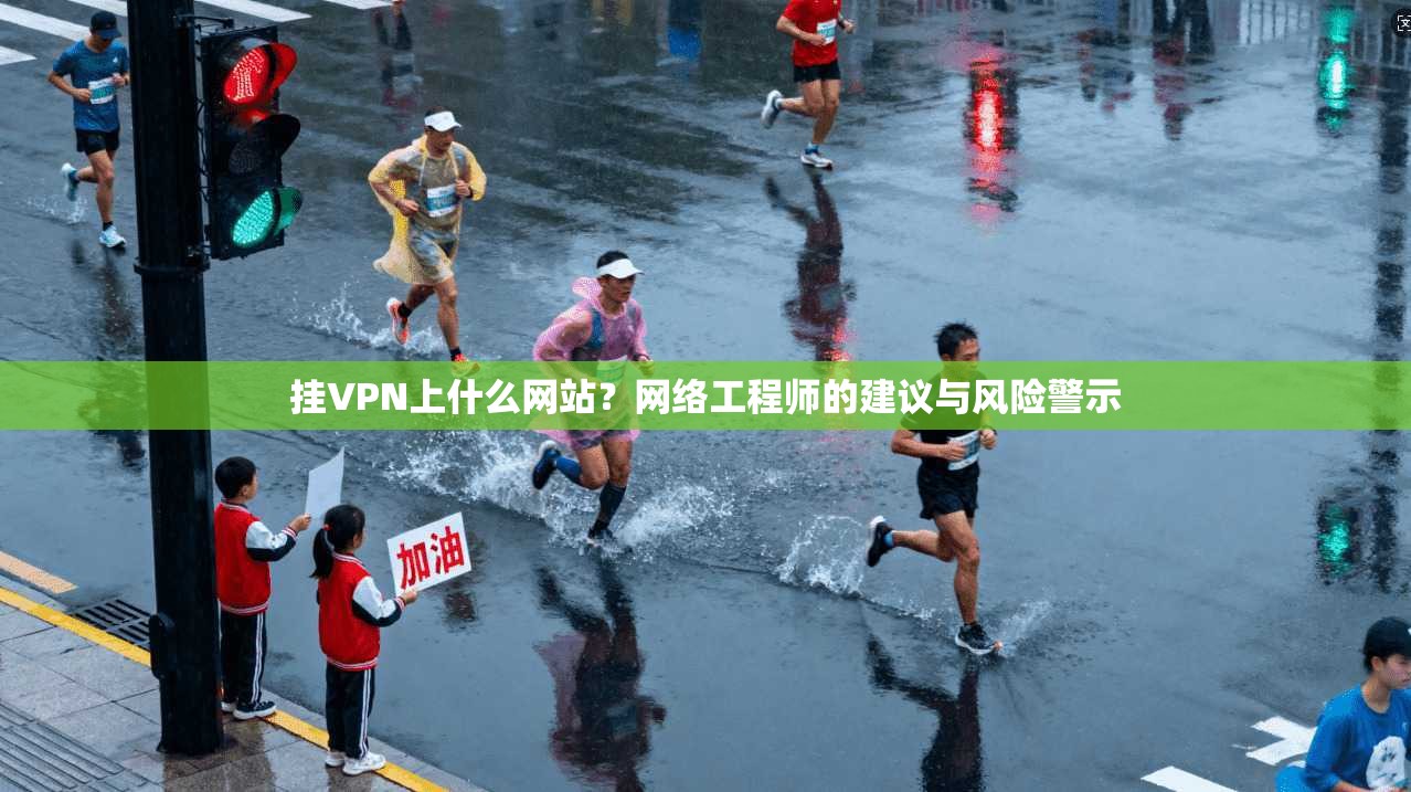 挂VPN上什么网站？网络工程师的建议与风险警示
