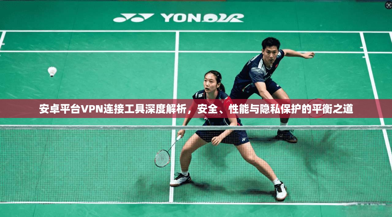 安卓平台VPN连接工具深度解析，安全、性能与隐私保护的平衡之道