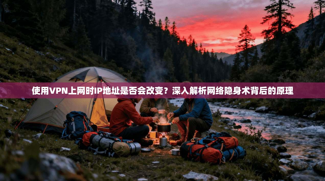 使用VPN上网时IP地址是否会改变？深入解析网络隐身术背后的原理