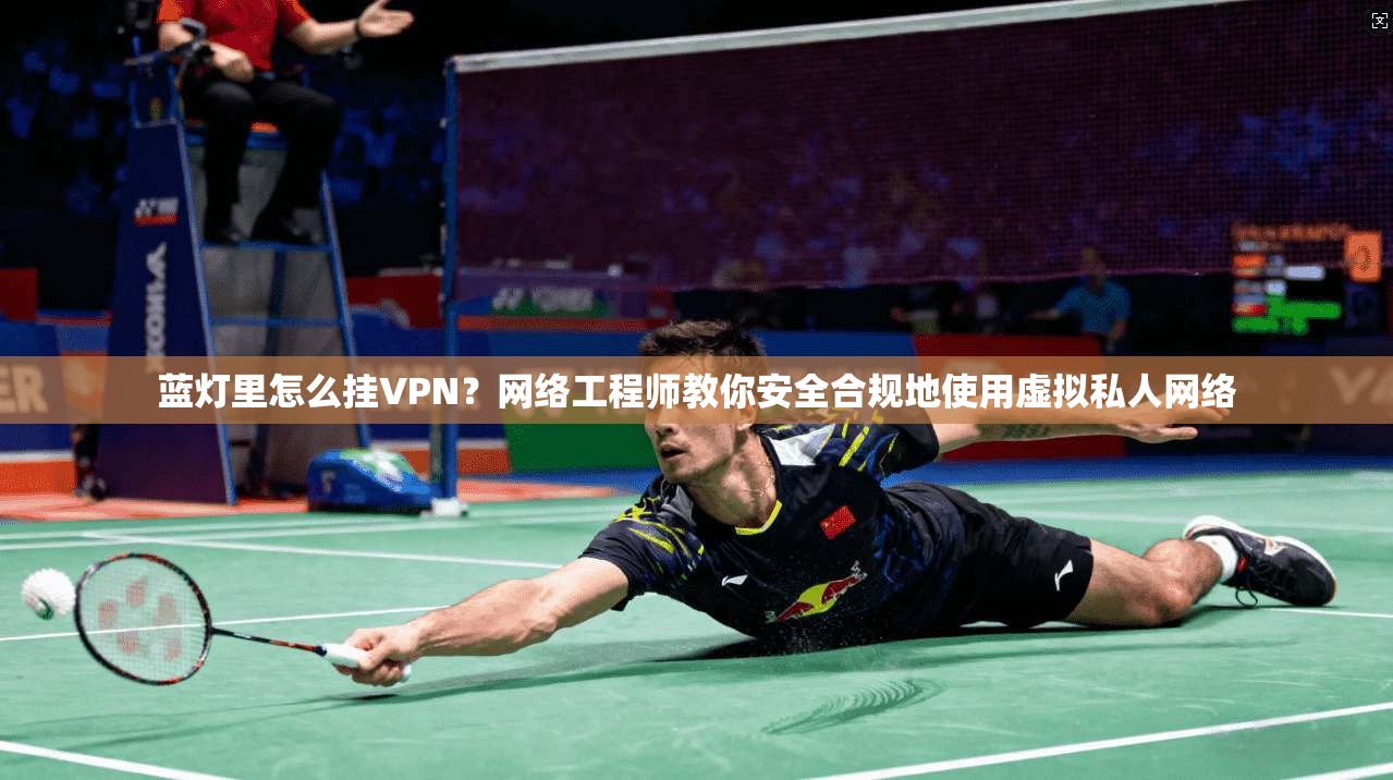 蓝灯里怎么挂VPN？网络工程师教你安全合规地使用虚拟私人网络