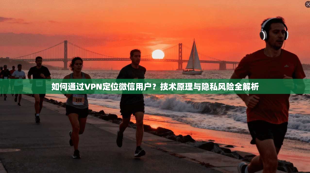 如何通过VPN定位微信用户？技术原理与隐私风险全解析