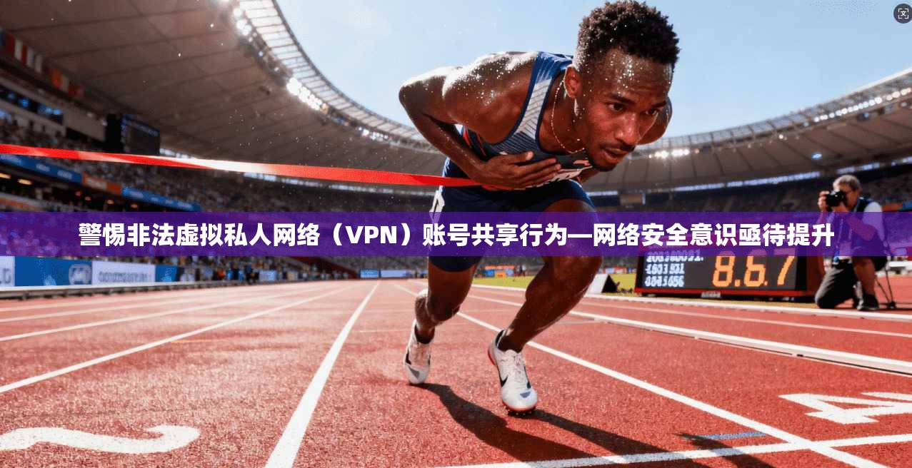 警惕非法虚拟私人网络（VPN）账号共享行为—网络安全意识亟待提升