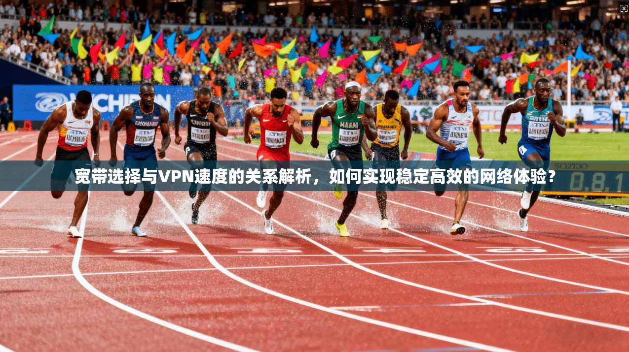 宽带选择与VPN速度的关系解析，如何实现稳定高效的网络体验？