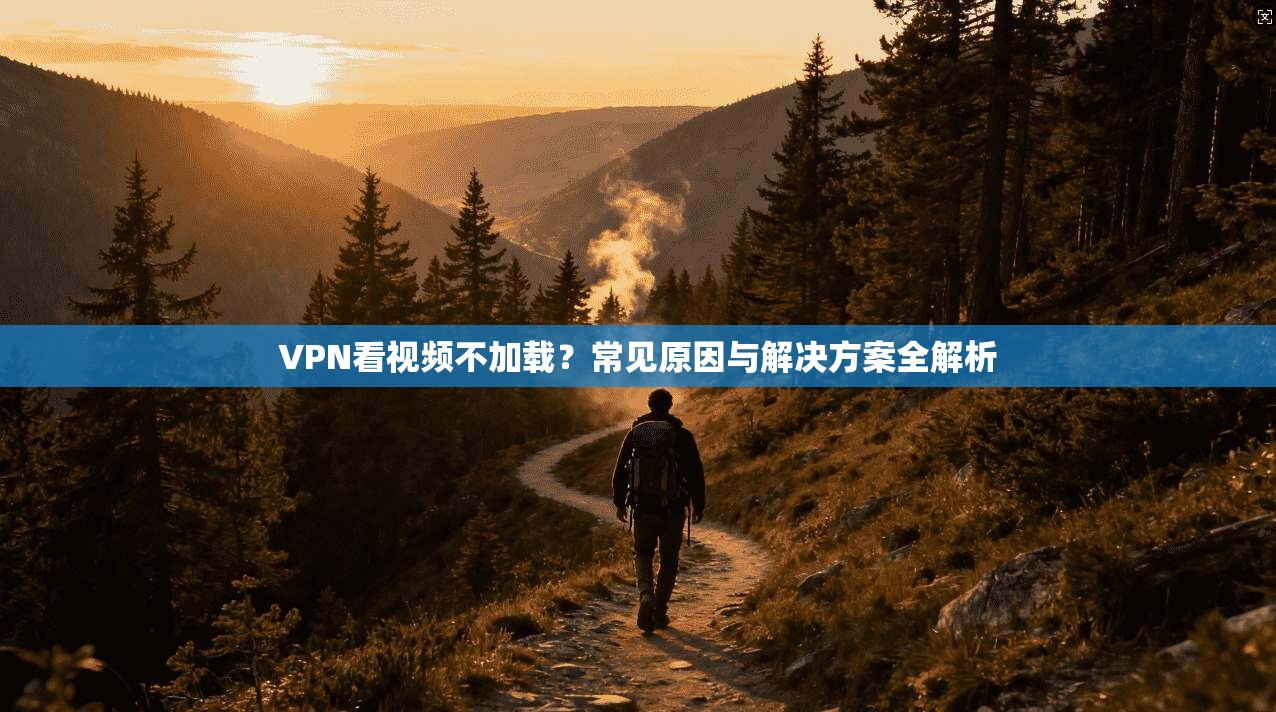 VPN看视频不加载？常见原因与解决方案全解析