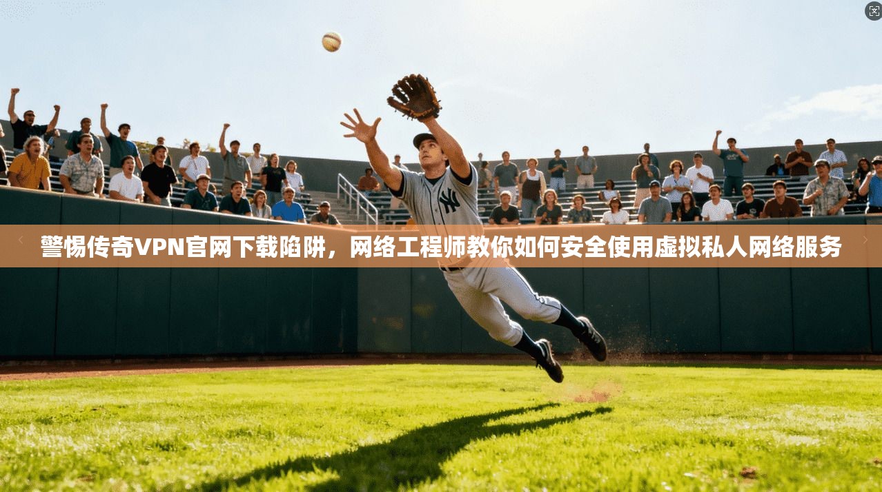 警惕传奇VPN官网下载陷阱，网络工程师教你如何安全使用虚拟私人网络服务